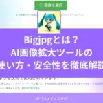 Bigjpgとは？AI画像拡大ツールの使い方・安全性を徹底解説